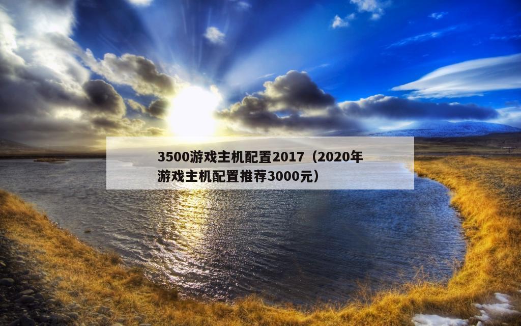 3500游戏主机配置2017（2020年游戏主机配置推荐3000元）