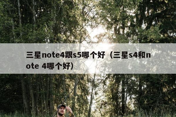 三星note4跟s5哪个好（三星s4和note 4哪个好）