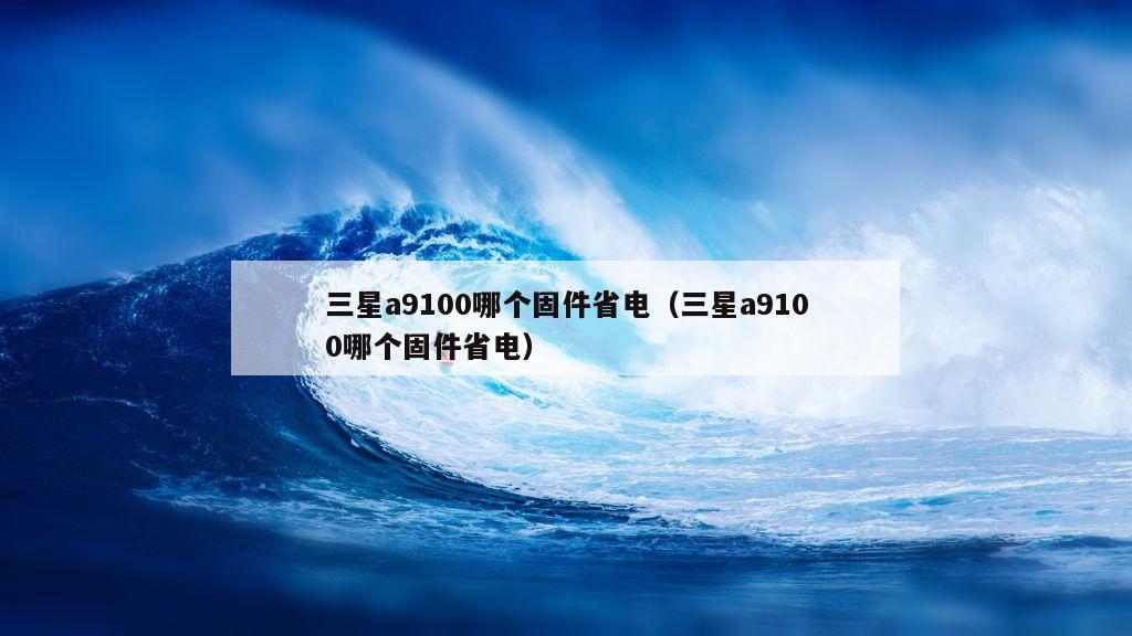 三星a9100哪个固件省电（三星a9100哪个固件省电）