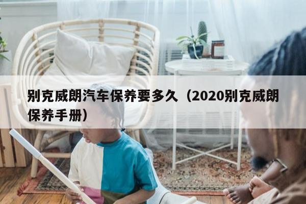 别克威朗汽车保养要多久（2020别克威朗保养手册）