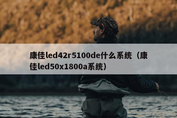 康佳led42r5100de什么系统（康佳led50x1800a系统）