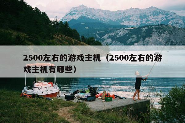 2500左右的游戏主机（2500左右的游戏主机有哪些）