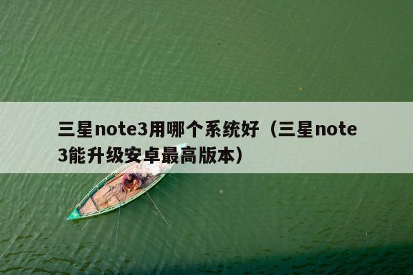 三星note3用哪个系统好（三星note3能升级安卓最高版本）