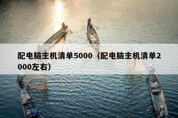 配电脑主机清单5000（配电脑主机清单2000左右）