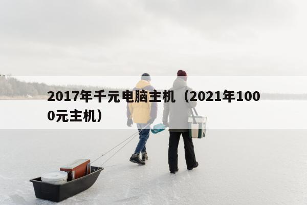 2017年千元电脑主机（2021年1000元主机）