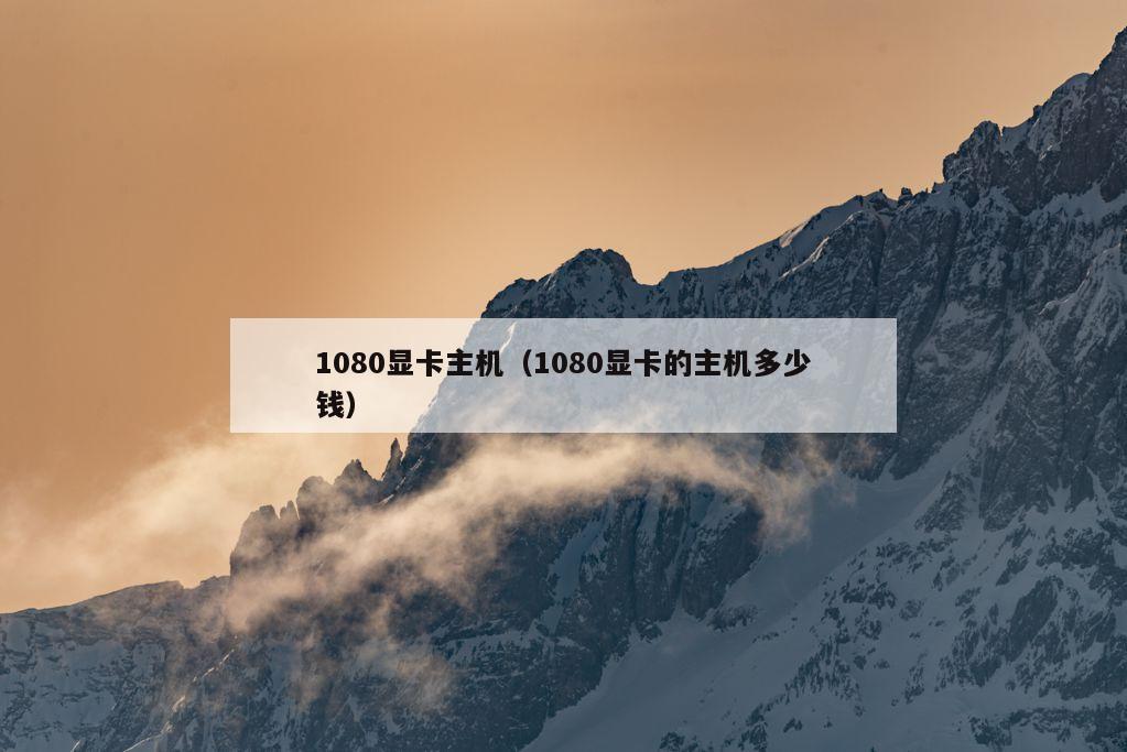 1080显卡主机（1080显卡的主机多少钱）