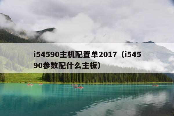 i54590主机配置单2017（i54590参数配什么主板）