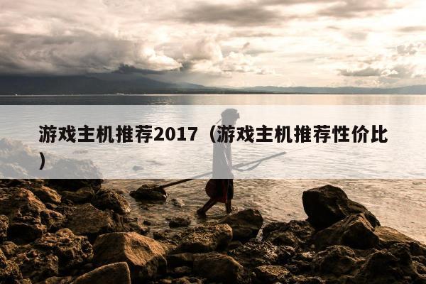 游戏主机推荐2017（游戏主机推荐性价比）