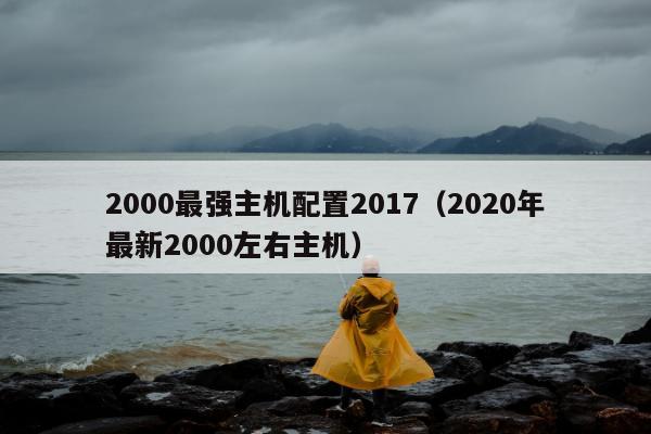 2000最强主机配置2017（2020年最新2000左右主机）