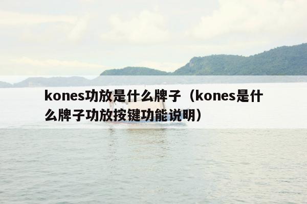 kones功放是什么牌子（kones是什么牌子功放按键功能说明）