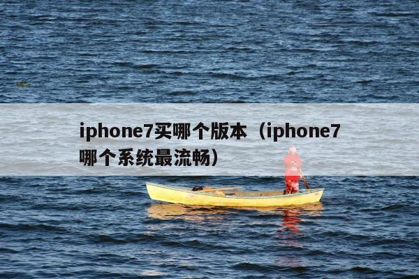 iphone7买哪个版本（iphone7哪个系统最流畅）