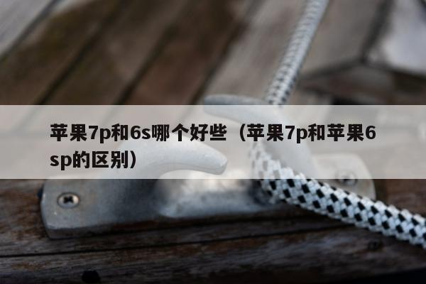 苹果7p和6s哪个好些（苹果7p和苹果6sp的区别）