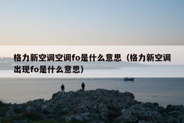 格力新空调空调fo是什么意思（格力新空调出现fo是什么意思）