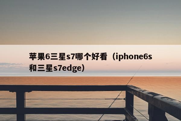 苹果6三星s7哪个好看（iphone6s和三星s7edge）