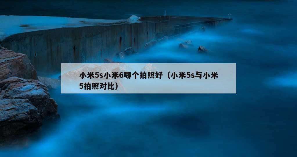 小米5s小米6哪个拍照好（小米5s与小米5拍照对比）