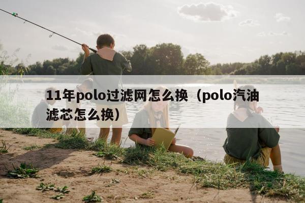 11年polo过滤网怎么换（polo汽油滤芯怎么换）