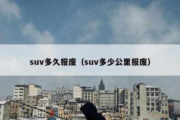 suv多久报废（suv多少公里报废）