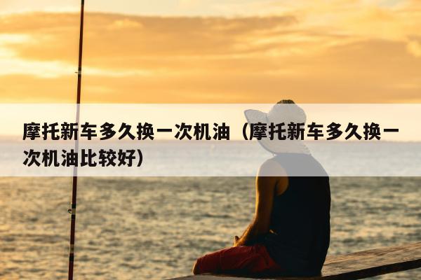 摩托新车多久换一次机油（摩托新车多久换一次机油比较好）