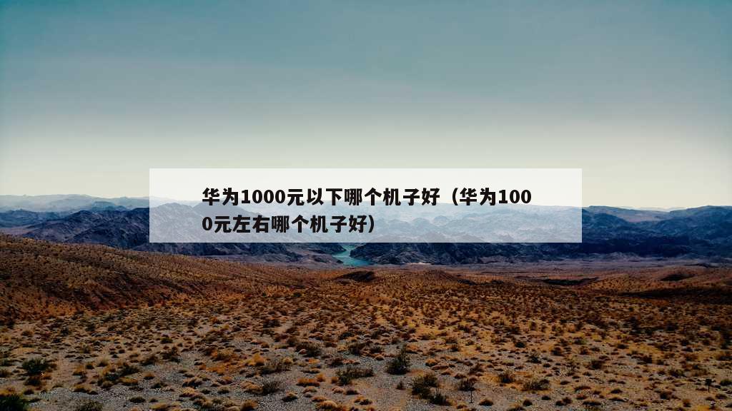 华为1000元以下哪个机子好（华为1000元左右哪个机子好）