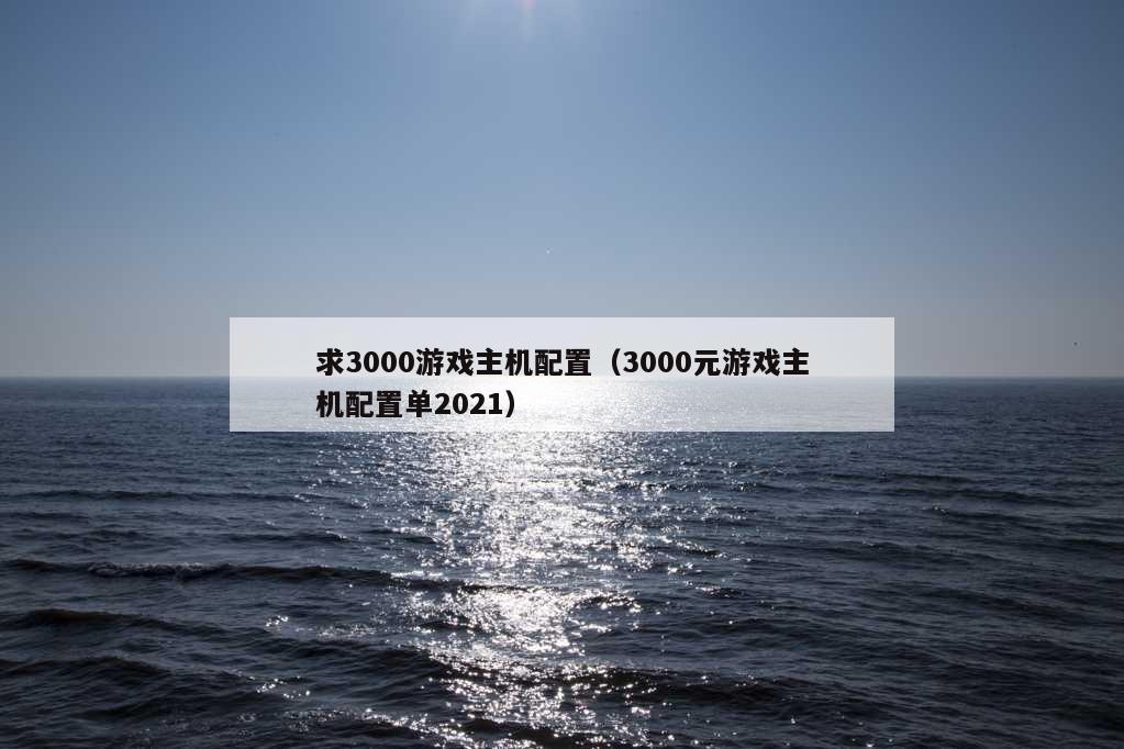 求3000游戏主机配置（3000元游戏主机配置单2021）