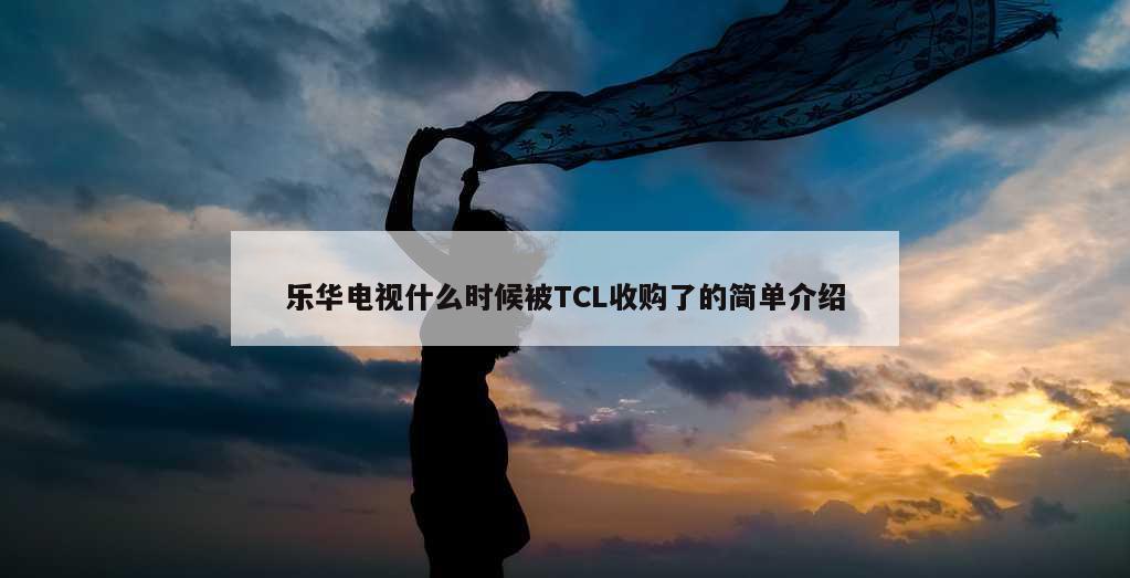 乐华电视什么时候被TCL收购了的简单介绍