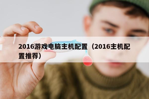 2016游戏电脑主机配置（2016主机配置推荐）