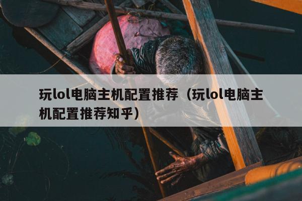 玩lol电脑主机配置推荐（玩lol电脑主机配置推荐知乎）