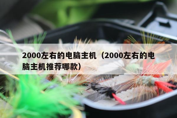 2000左右的电脑主机（2000左右的电脑主机推荐哪款）