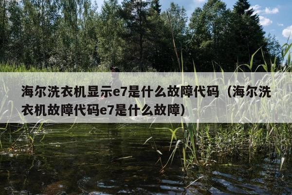 海尔洗衣机显示e7是什么故障代码（海尔洗衣机故障代码e7是什么故障）