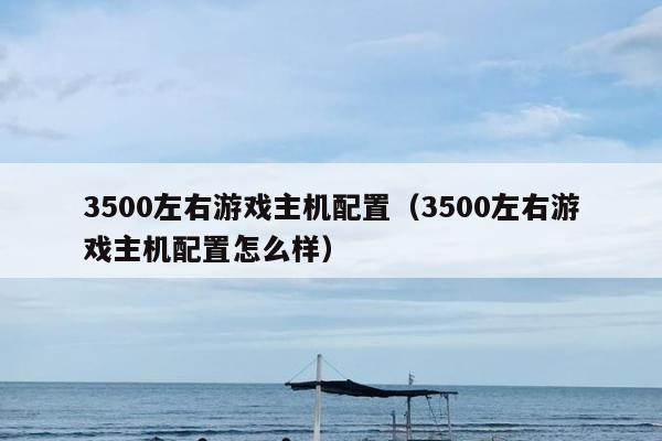 3500左右游戏主机配置（3500左右游戏主机配置怎么样）