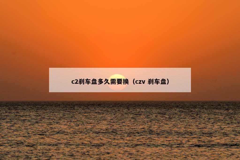 c2刹车盘多久需要换（czv 刹车盘）