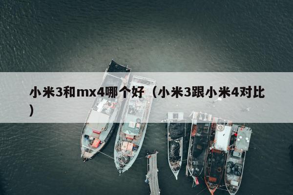 小米3和mx4哪个好（小米3跟小米4对比）