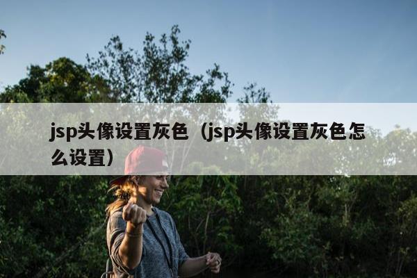 jsp头像设置灰色（jsp头像设置灰色怎么设置）