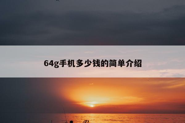 64g手机多少钱的简单介绍