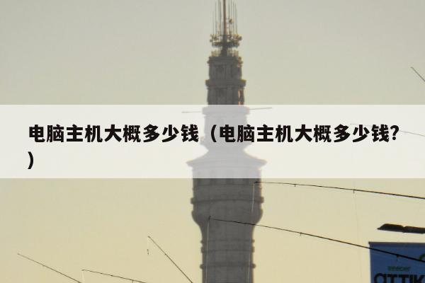 电脑主机大概多少钱（电脑主机大概多少钱?）