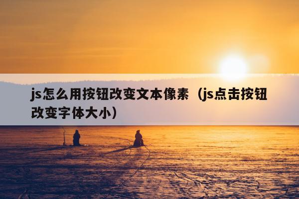 js怎么用按钮改变文本像素（js点击按钮改变字体大小）