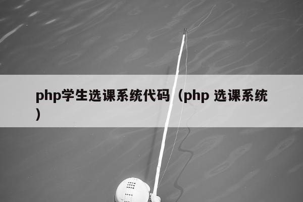 php学生选课系统代码（php 选课系统）