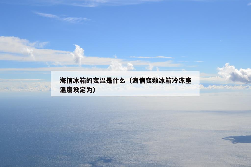 海信冰箱的变温是什么（海信变频冰箱冷冻室温度设定为）