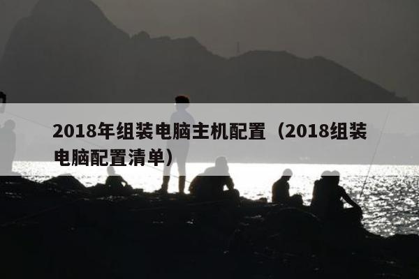 2018年组装电脑主机配置（2018组装电脑配置清单）