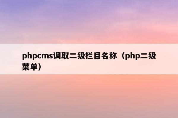 phpcms调取二级栏目名称（php二级菜单）