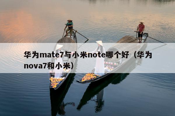 华为mate7与小米note哪个好（华为nova7和小米）