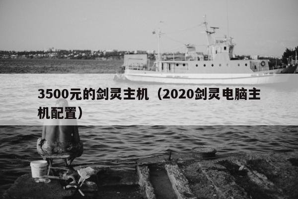 3500元的剑灵主机（2020剑灵电脑主机配置）