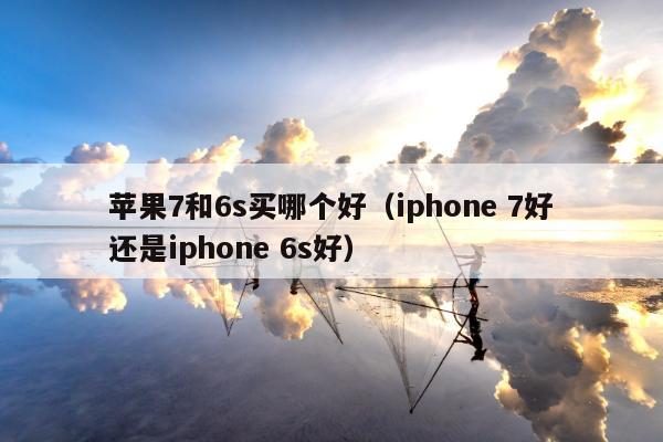 苹果7和6s买哪个好（iphone 7好还是iphone 6s好）