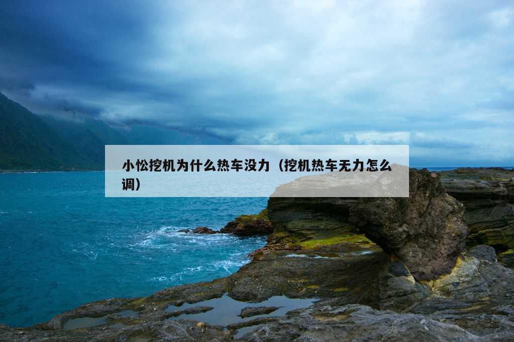 小忪挖机为什么热车没力（挖机热车无力怎么调）