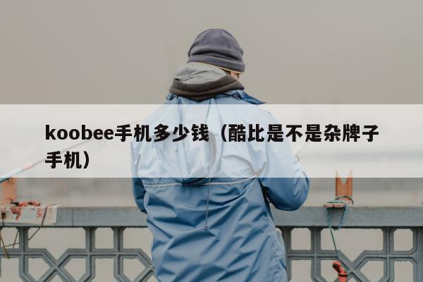 koobee手机多少钱（酷比是不是杂牌子手机）