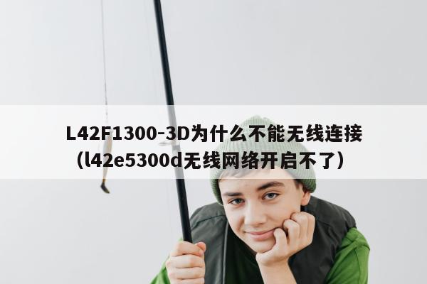 L42F1300-3D为什么不能无线连接（l42e5300d无线网络开启不了）