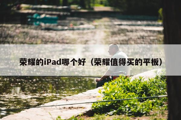 荣耀的iPad哪个好（荣耀值得买的平板）