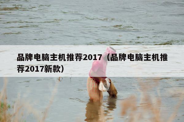 品牌电脑主机推荐2017（品牌电脑主机推荐2017新款）