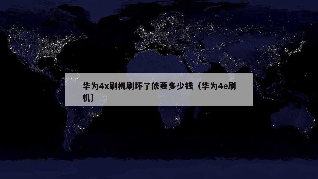 华为4x刷机刷坏了修要多少钱（华为4e刷机）