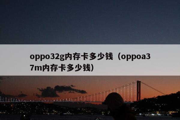 oppo32g内存卡多少钱（oppoa37m内存卡多少钱）